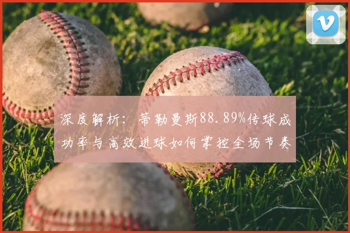 深度解析:蒂勒曼斯88.89%传球成功率与高效进球如何掌控全场节奏