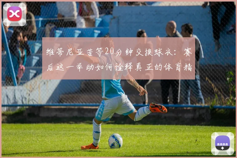 维蒂尼亚苦等20分钟交换球衣:赛后这一举动如何诠释真正的体育精神