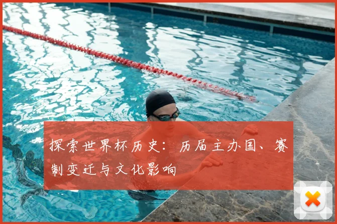 探索世界杯历史：历届主办国、赛制变迁与文化影响
