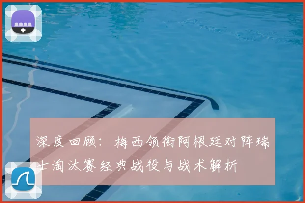 深度回顾：梅西领衔阿根廷对阵瑞士淘汰赛经典战役与战术解析