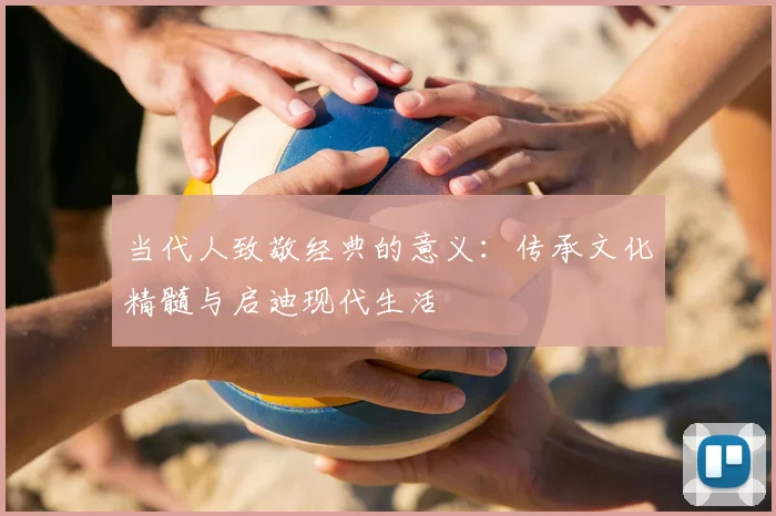 当代人致敬经典的意义:传承文化精髓与启迪现代生活