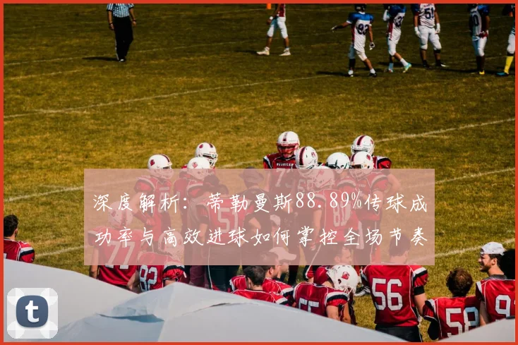 深度解析：蒂勒曼斯88.89%传球成功率与高效进球如何掌控全场节奏