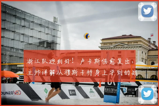 浙江队迎利好！卢卡斯伤愈复出，主帅详解从穆斯卡特身上学到的战术精髓