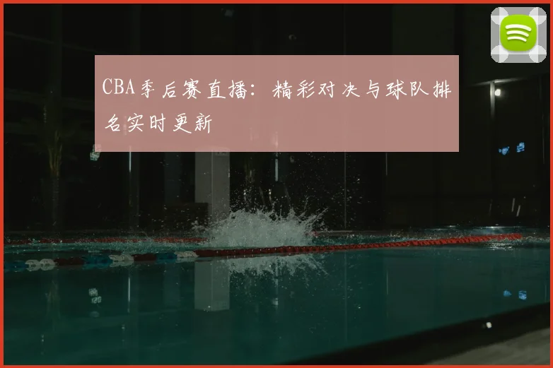 CBA季后赛直播：精彩对决与球队排名实时更新