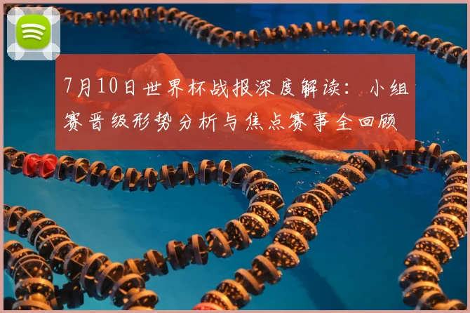 7月10日世界杯战报深度解读:小组赛晋级形势分析与焦点赛事全回顾