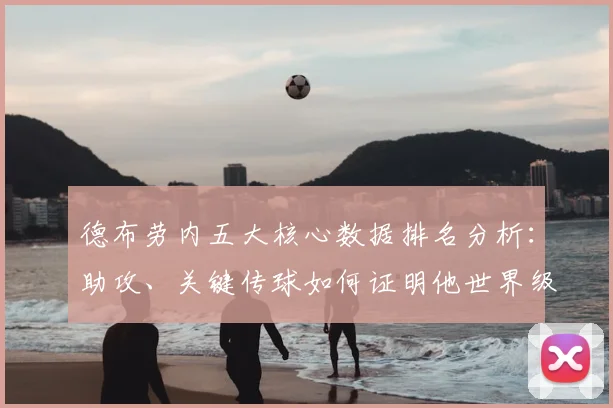 德布劳内五大核心数据排名分析:助攻、关键传球如何证明他世界级?