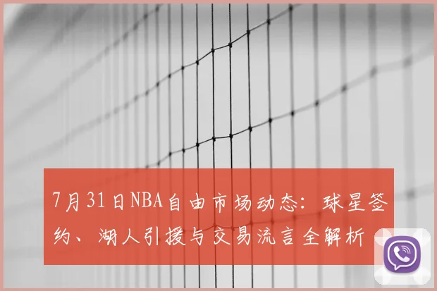 7月31日NBA自由市场动态：球星签约、湖人引援与交易流言全解析