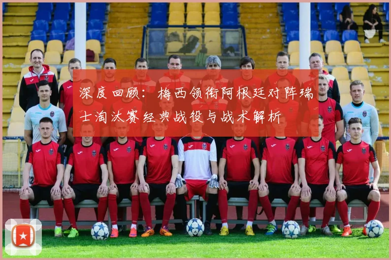深度回顾：梅西领衔阿根廷对阵瑞士淘汰赛经典战役与战术解析