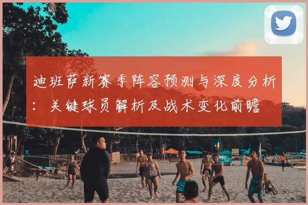 迪班萨新赛季阵容预测与深度分析：关键球员解析及战术变化前瞻