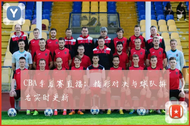 CBA季后赛直播：精彩对决与球队排名实时更新